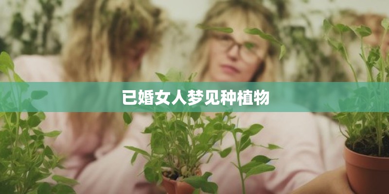 已婚女人梦见种植物