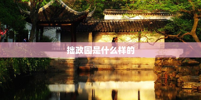 拙政园是什么样的 拙政园是什么样的