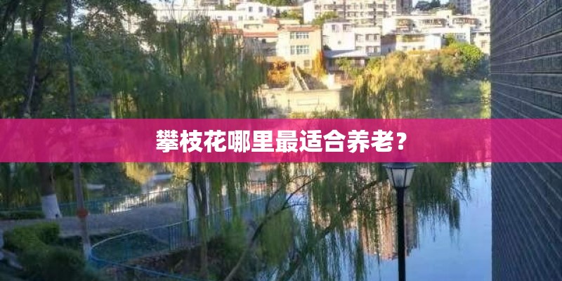 攀枝花哪里最适合养老？
