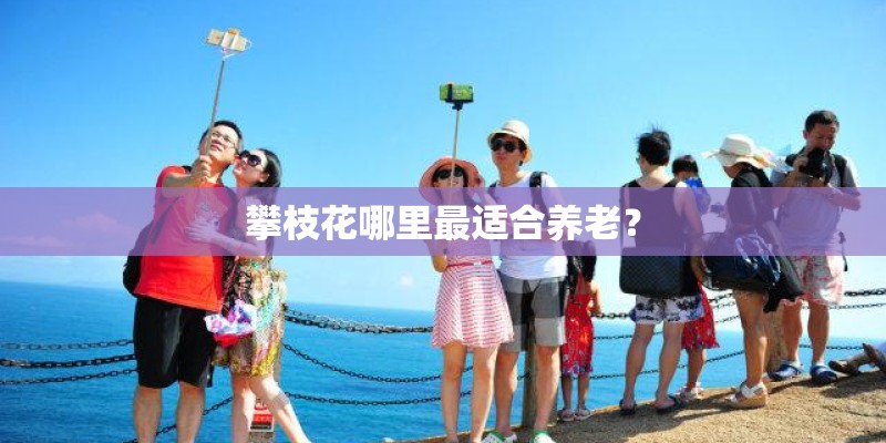 攀枝花哪里最适合养老？