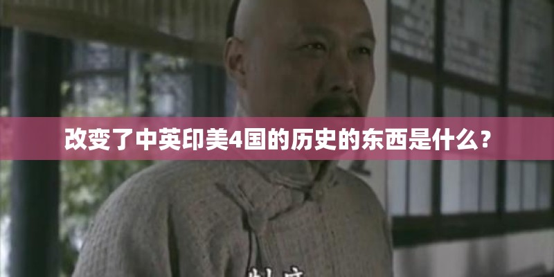 改变了中英印美4国的历史的东西是什么？
