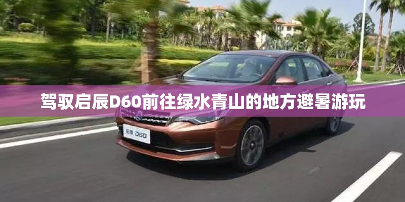 驾驭启辰D60前往绿水青山的地方避暑游玩