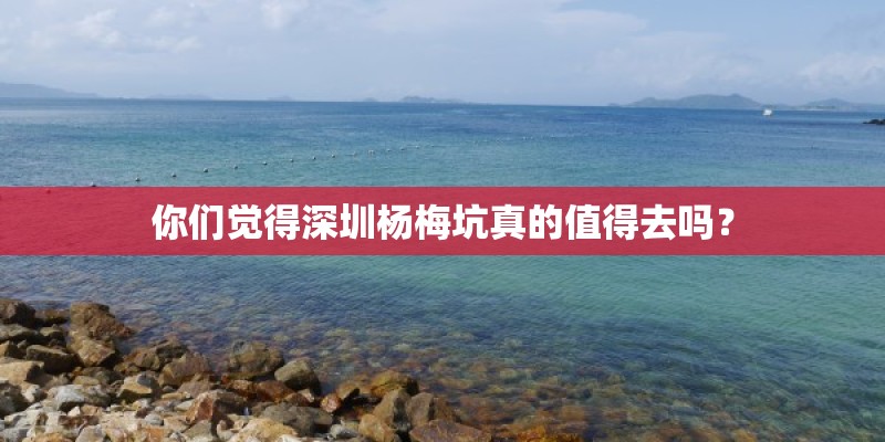 你们觉得深圳杨梅坑真的值得去吗？