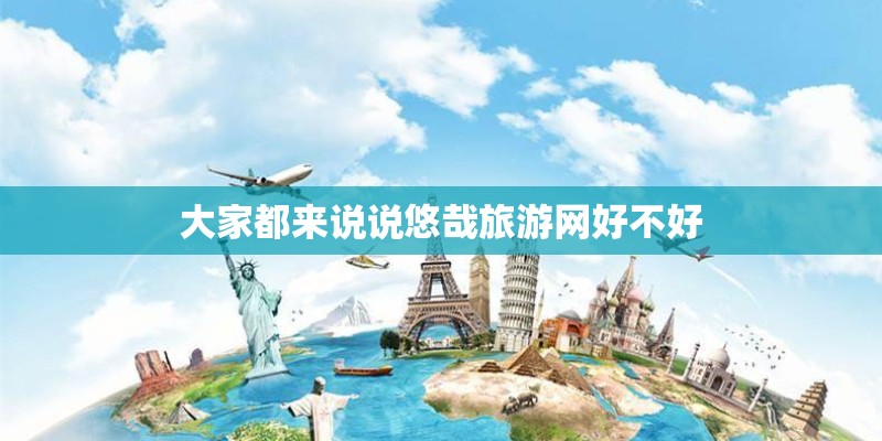 大家都来说说悠哉旅游网好不好