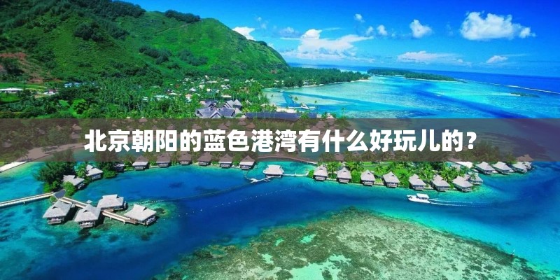 北京朝阳的蓝色港湾有什么好玩儿的？